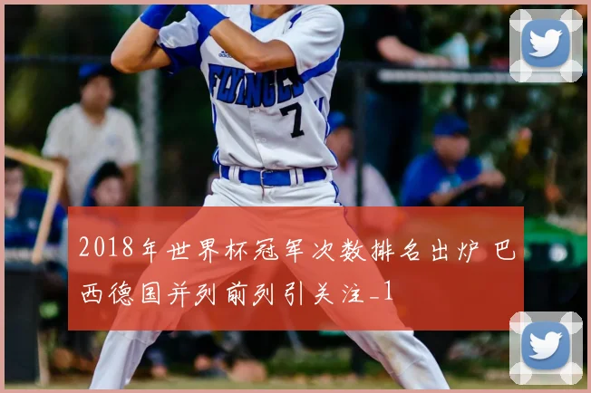 2018年世界杯冠军次数排名出炉 巴西德国并列前列引关注_1