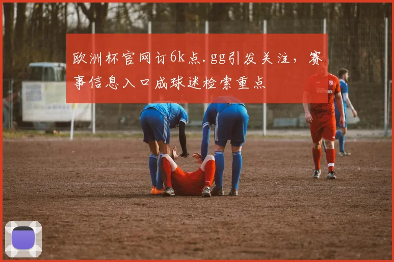 欧洲杯官网订6k点.gg引发关注,赛事信息入口成球迷检索重点