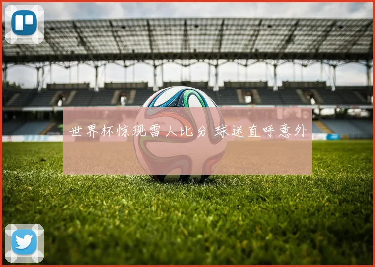 世界杯惊现雷人比分 球迷直呼意外