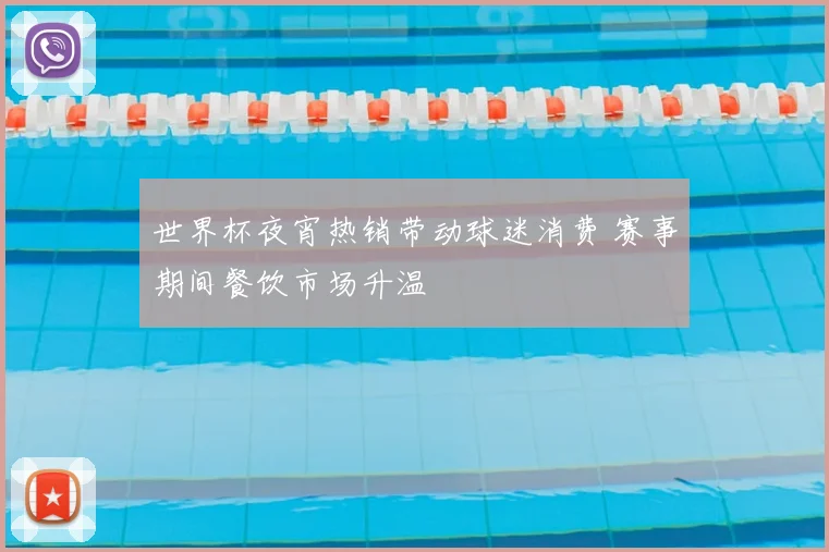 世界杯夜宵热销带动球迷消费 赛事期间餐饮市场升温
