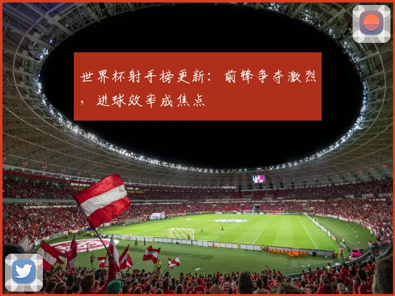 世界杯射手榜更新：前锋争夺激烈，进球效率成焦点