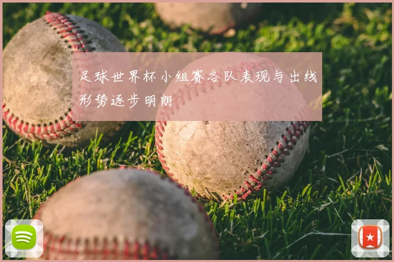 足球世界杯小组赛各队表现与出线形势逐步明朗