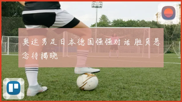 奥运男足日本德国强强对话 胜负悬念待揭晓