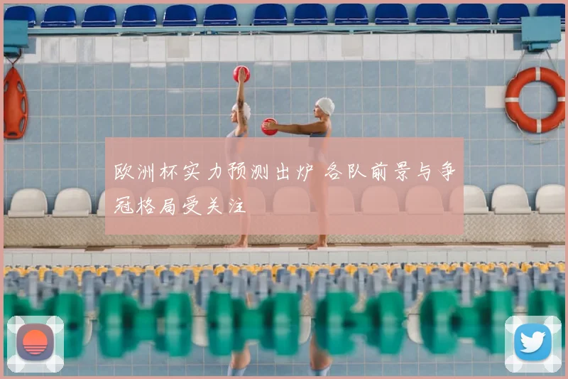 欧洲杯实力预测出炉 各队前景与争冠格局受关注