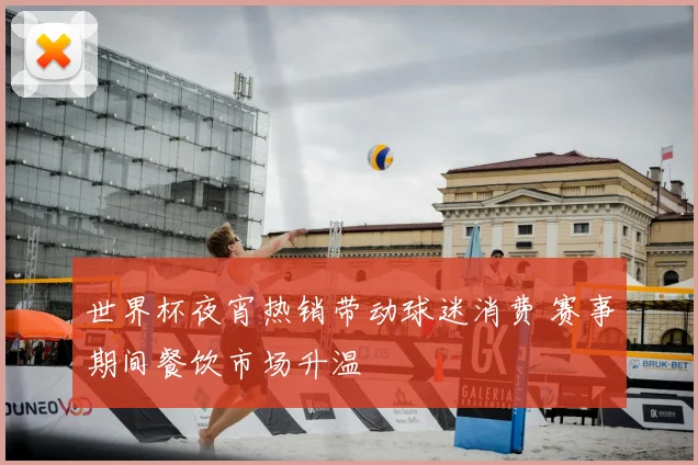 世界杯夜宵热销带动球迷消费 赛事期间餐饮市场升温