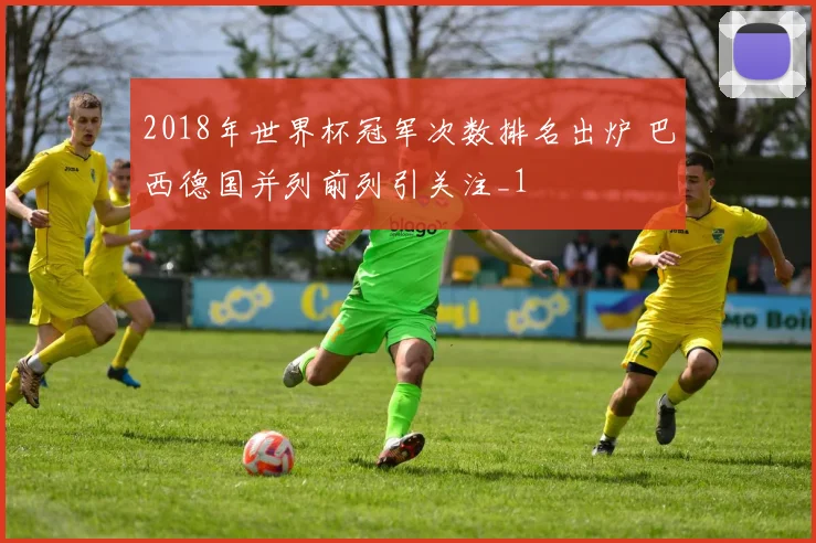 2018年世界杯冠军次数排名出炉 巴西德国并列前列引关注_1